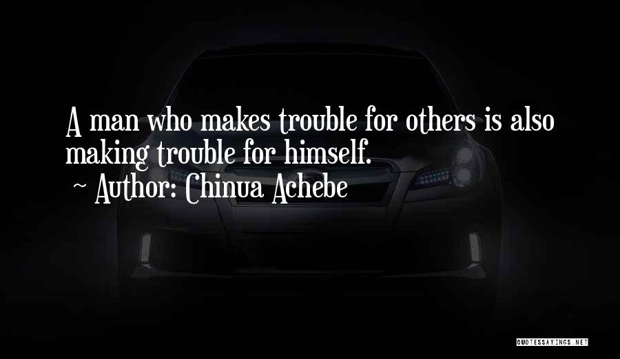 Chinua Achebe Quotes: A Man Who Makes Trouble For Others Is Also Making Trouble For Himself.