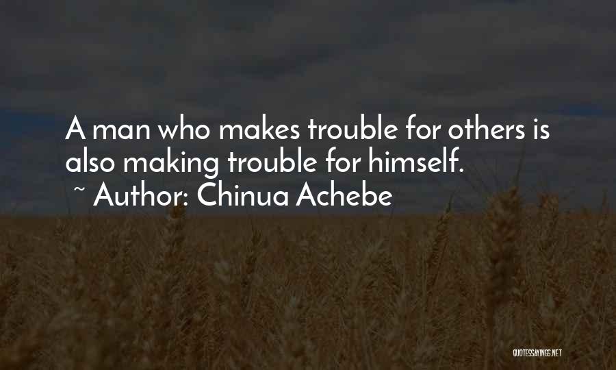 Chinua Achebe Quotes: A Man Who Makes Trouble For Others Is Also Making Trouble For Himself.