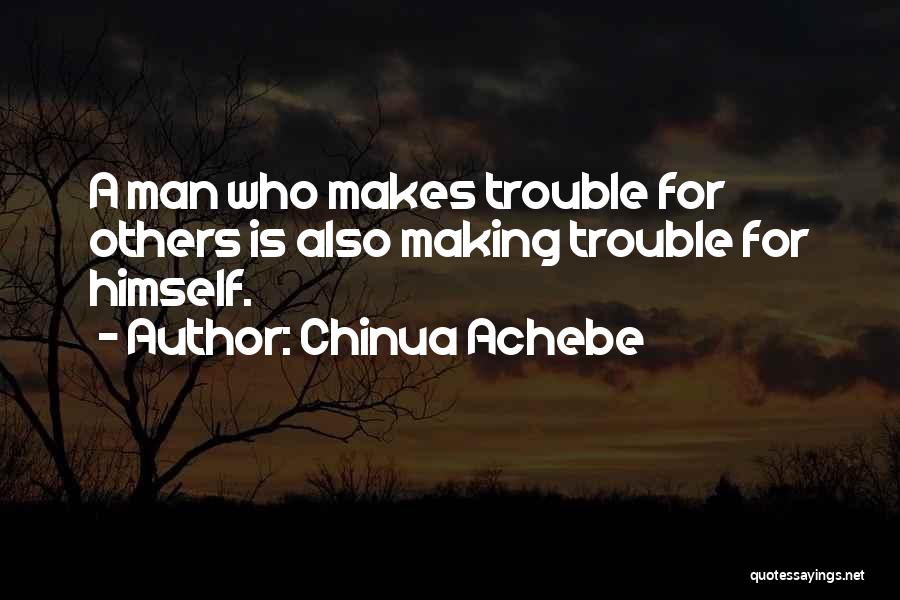 Chinua Achebe Quotes: A Man Who Makes Trouble For Others Is Also Making Trouble For Himself.