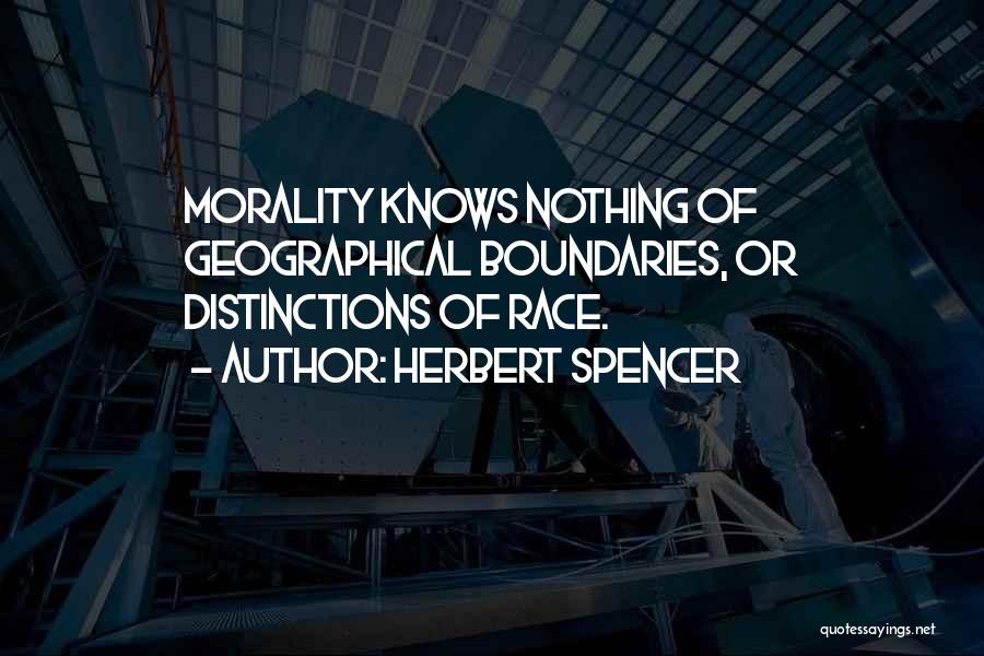 Herbert Spencer Quotes: Morality Knows Nothing Of Geographical Boundaries, Or Distinctions Of Race.