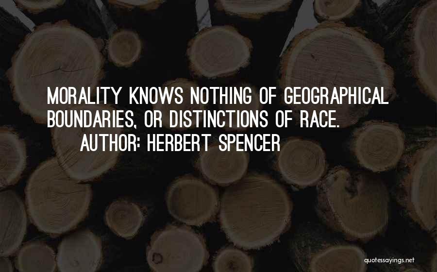 Herbert Spencer Quotes: Morality Knows Nothing Of Geographical Boundaries, Or Distinctions Of Race.