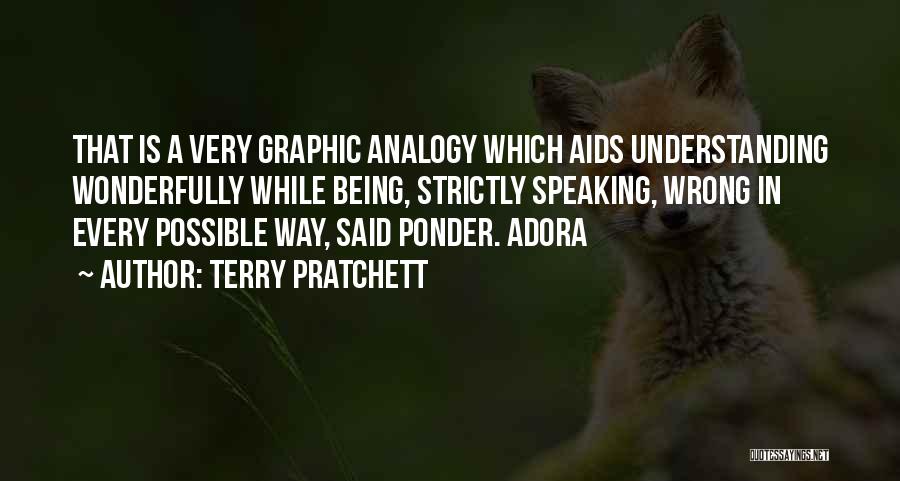Terry Pratchett Quotes: That Is A Very Graphic Analogy Which Aids Understanding Wonderfully While Being, Strictly Speaking, Wrong In Every Possible Way, Said