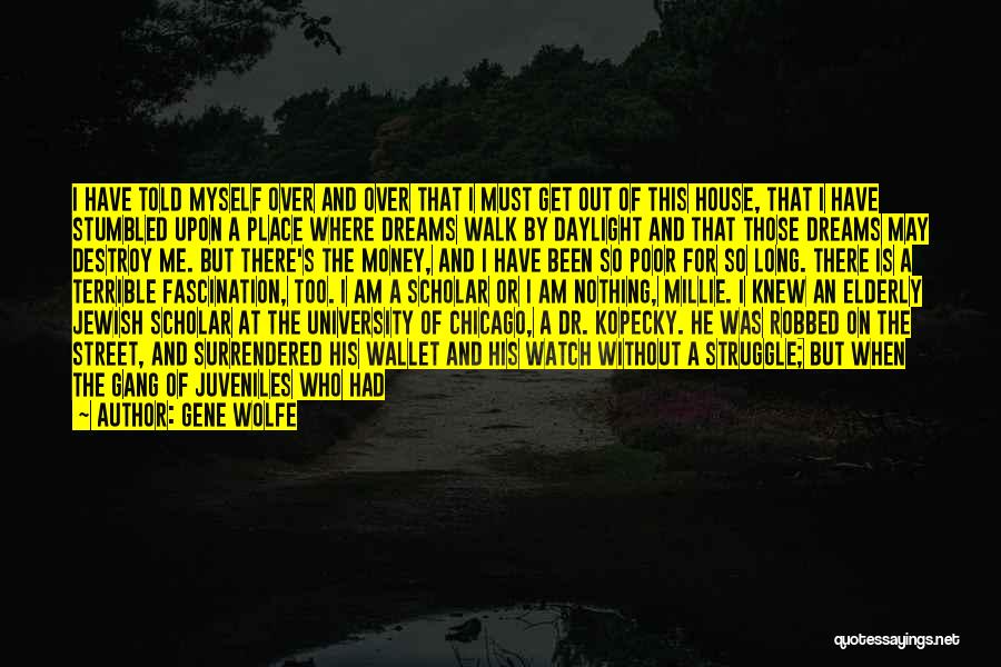 Gene Wolfe Quotes: I Have Told Myself Over And Over That I Must Get Out Of This House, That I Have Stumbled Upon