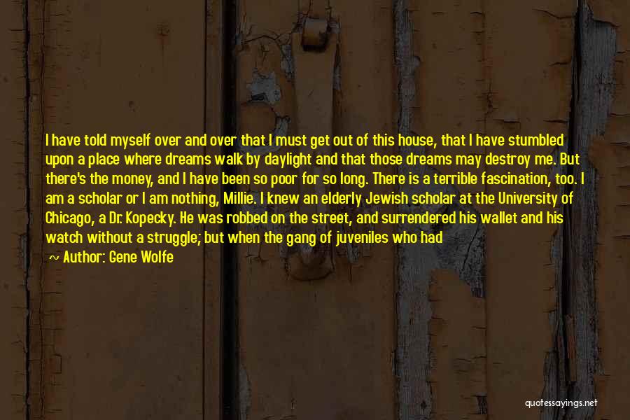 Gene Wolfe Quotes: I Have Told Myself Over And Over That I Must Get Out Of This House, That I Have Stumbled Upon