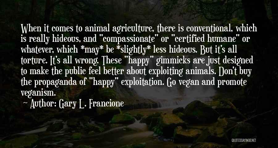 Gary L. Francione Quotes: When It Comes To Animal Agriculture, There Is Conventional, Which Is Really Hideous, And Compassionate Or Certified Humane Or Whatever,