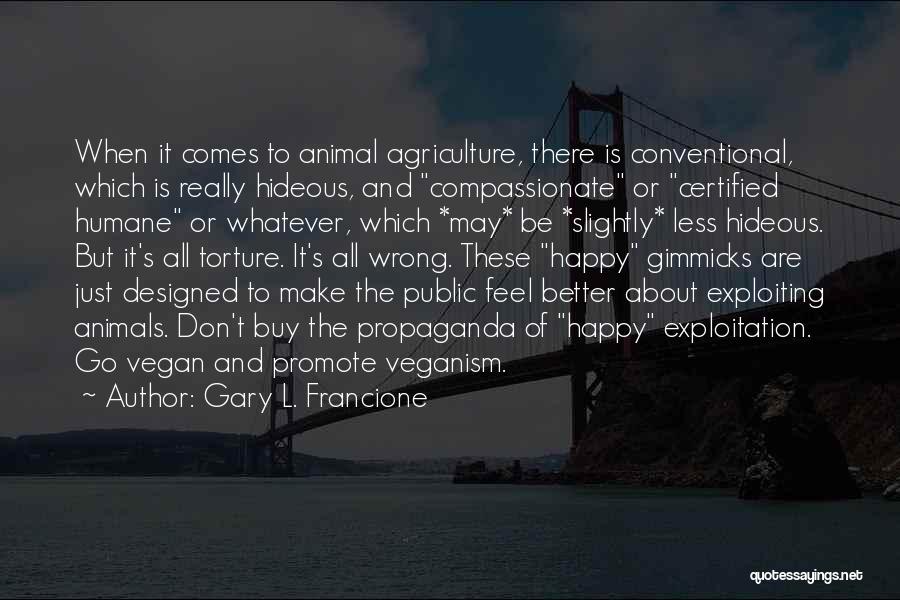 Gary L. Francione Quotes: When It Comes To Animal Agriculture, There Is Conventional, Which Is Really Hideous, And Compassionate Or Certified Humane Or Whatever,