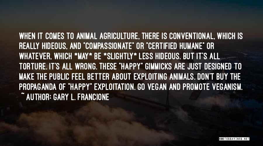 Gary L. Francione Quotes: When It Comes To Animal Agriculture, There Is Conventional, Which Is Really Hideous, And Compassionate Or Certified Humane Or Whatever,