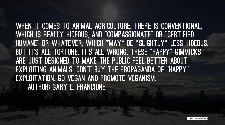 Gary L. Francione Quotes: When It Comes To Animal Agriculture, There Is Conventional, Which Is Really Hideous, And Compassionate Or Certified Humane Or Whatever,