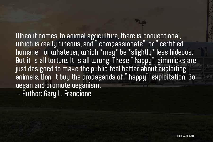 Gary L. Francione Quotes: When It Comes To Animal Agriculture, There Is Conventional, Which Is Really Hideous, And Compassionate Or Certified Humane Or Whatever,