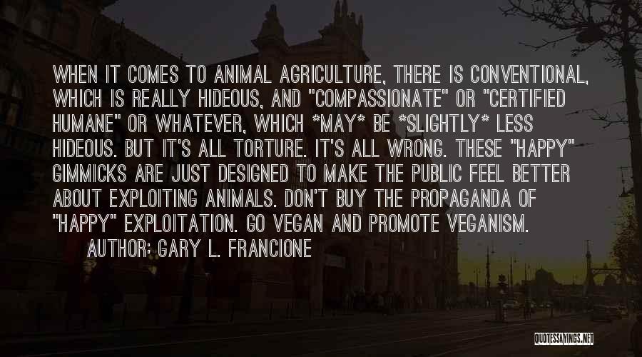 Gary L. Francione Quotes: When It Comes To Animal Agriculture, There Is Conventional, Which Is Really Hideous, And Compassionate Or Certified Humane Or Whatever,