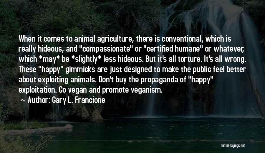 Gary L. Francione Quotes: When It Comes To Animal Agriculture, There Is Conventional, Which Is Really Hideous, And Compassionate Or Certified Humane Or Whatever,