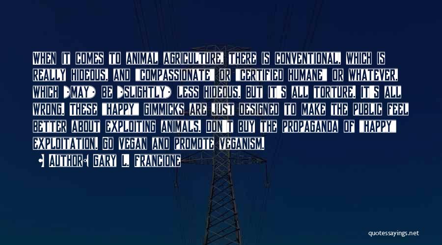 Gary L. Francione Quotes: When It Comes To Animal Agriculture, There Is Conventional, Which Is Really Hideous, And Compassionate Or Certified Humane Or Whatever,