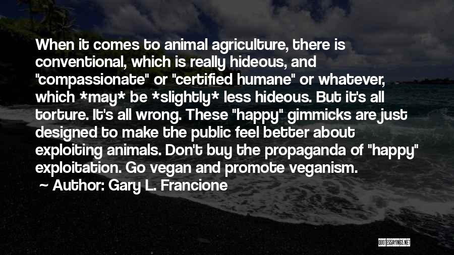 Gary L. Francione Quotes: When It Comes To Animal Agriculture, There Is Conventional, Which Is Really Hideous, And Compassionate Or Certified Humane Or Whatever,