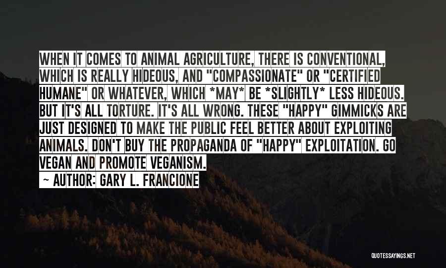 Gary L. Francione Quotes: When It Comes To Animal Agriculture, There Is Conventional, Which Is Really Hideous, And Compassionate Or Certified Humane Or Whatever,