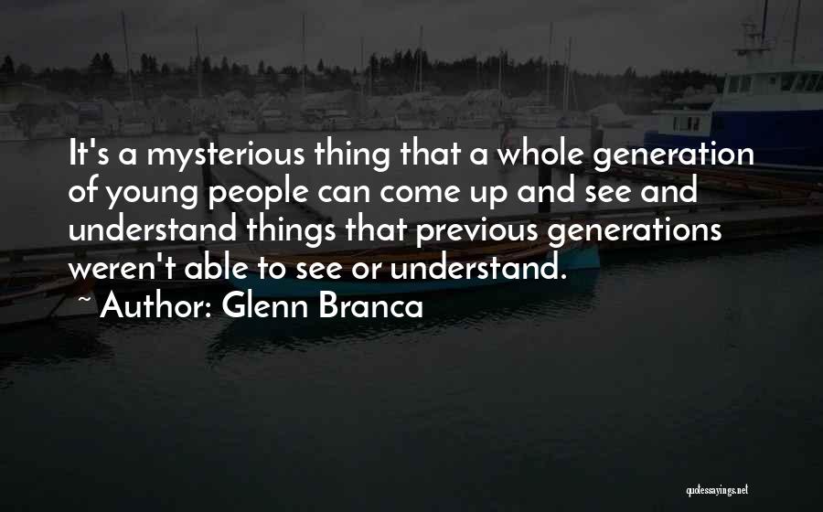 Glenn Branca Quotes: It's A Mysterious Thing That A Whole Generation Of Young People Can Come Up And See And Understand Things That