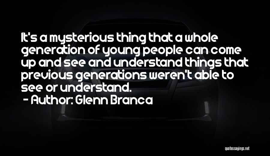 Glenn Branca Quotes: It's A Mysterious Thing That A Whole Generation Of Young People Can Come Up And See And Understand Things That