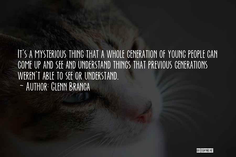 Glenn Branca Quotes: It's A Mysterious Thing That A Whole Generation Of Young People Can Come Up And See And Understand Things That