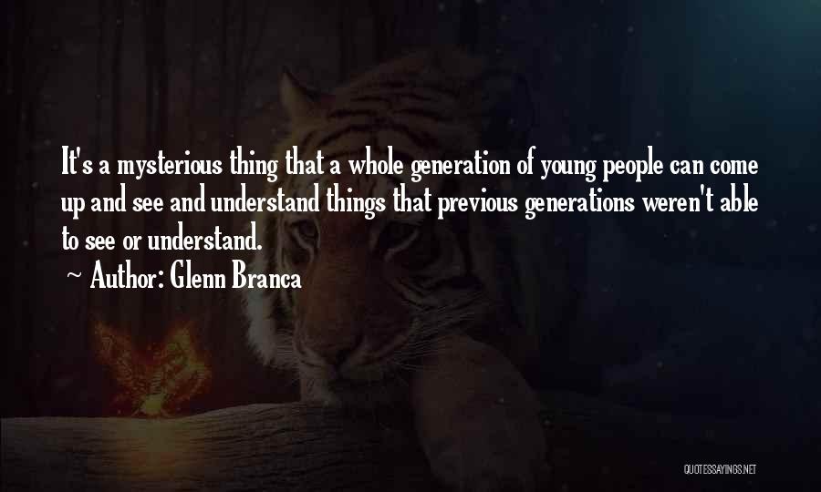 Glenn Branca Quotes: It's A Mysterious Thing That A Whole Generation Of Young People Can Come Up And See And Understand Things That