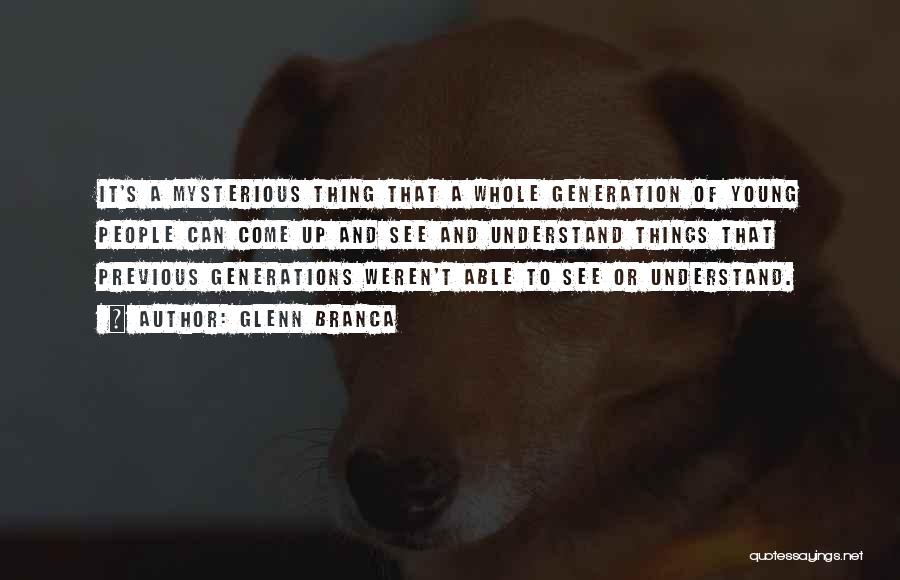 Glenn Branca Quotes: It's A Mysterious Thing That A Whole Generation Of Young People Can Come Up And See And Understand Things That