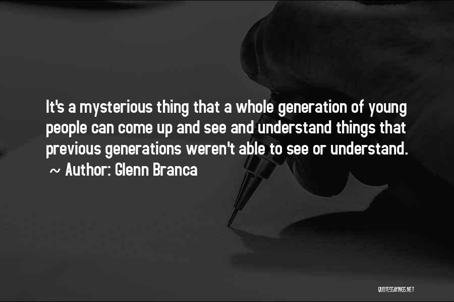 Glenn Branca Quotes: It's A Mysterious Thing That A Whole Generation Of Young People Can Come Up And See And Understand Things That