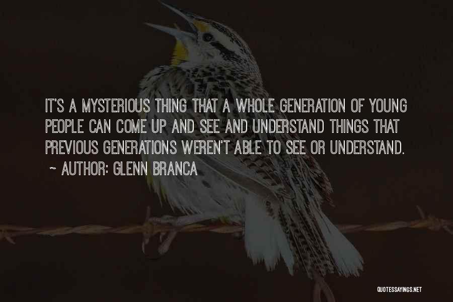 Glenn Branca Quotes: It's A Mysterious Thing That A Whole Generation Of Young People Can Come Up And See And Understand Things That