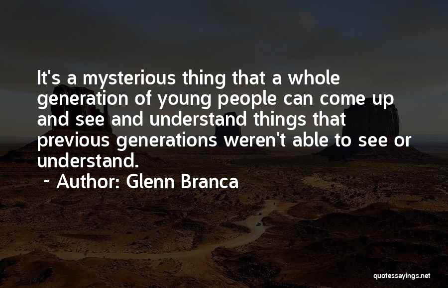 Glenn Branca Quotes: It's A Mysterious Thing That A Whole Generation Of Young People Can Come Up And See And Understand Things That