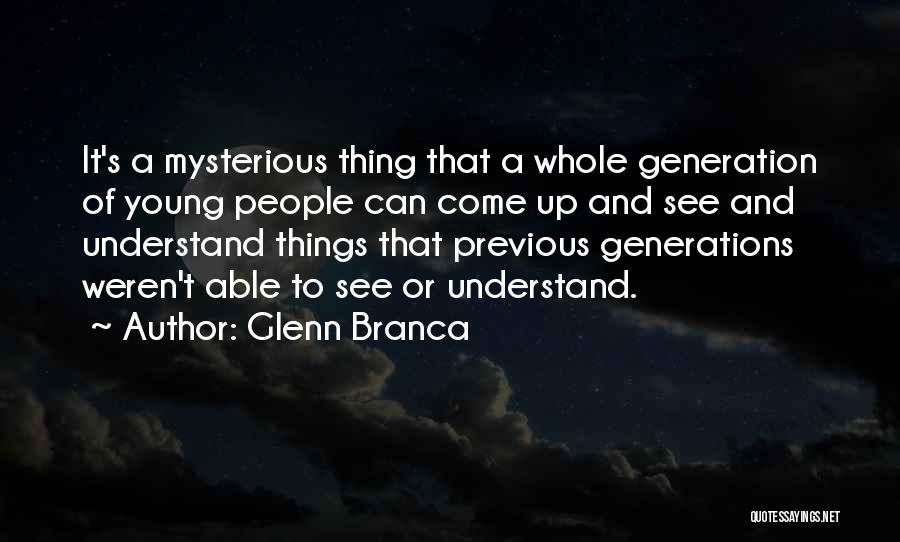 Glenn Branca Quotes: It's A Mysterious Thing That A Whole Generation Of Young People Can Come Up And See And Understand Things That