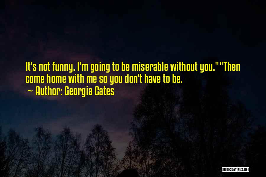 Georgia Cates Quotes: It's Not Funny. I'm Going To Be Miserable Without You.then Come Home With Me So You Don't Have To Be.