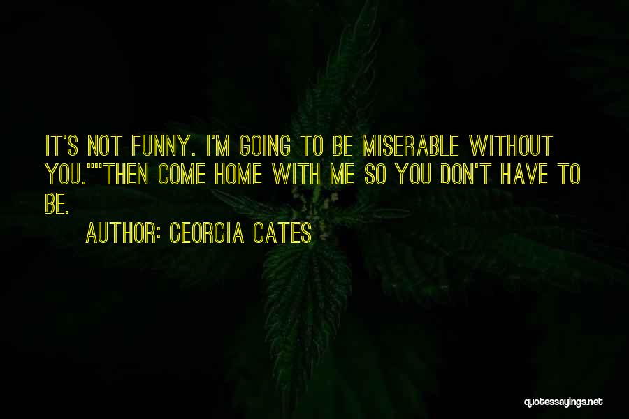 Georgia Cates Quotes: It's Not Funny. I'm Going To Be Miserable Without You.then Come Home With Me So You Don't Have To Be.