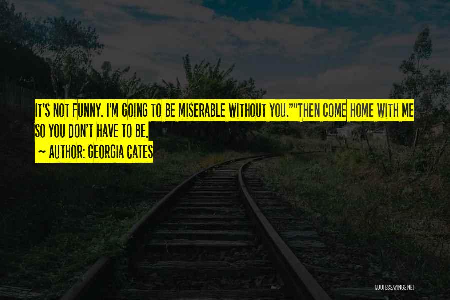 Georgia Cates Quotes: It's Not Funny. I'm Going To Be Miserable Without You.then Come Home With Me So You Don't Have To Be.