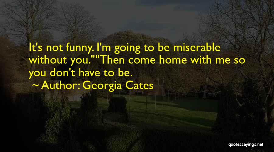 Georgia Cates Quotes: It's Not Funny. I'm Going To Be Miserable Without You.then Come Home With Me So You Don't Have To Be.