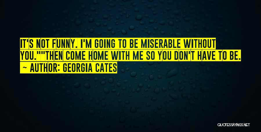 Georgia Cates Quotes: It's Not Funny. I'm Going To Be Miserable Without You.then Come Home With Me So You Don't Have To Be.