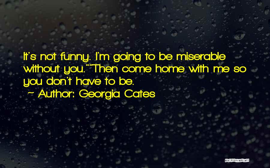 Georgia Cates Quotes: It's Not Funny. I'm Going To Be Miserable Without You.then Come Home With Me So You Don't Have To Be.