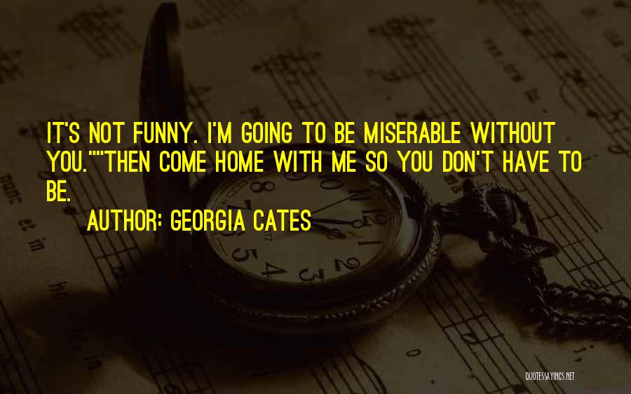 Georgia Cates Quotes: It's Not Funny. I'm Going To Be Miserable Without You.then Come Home With Me So You Don't Have To Be.