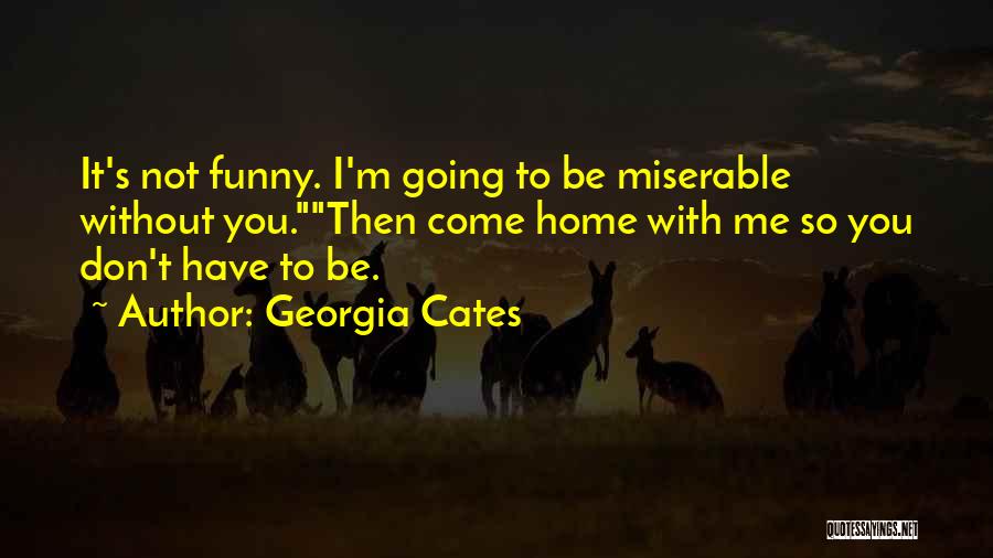 Georgia Cates Quotes: It's Not Funny. I'm Going To Be Miserable Without You.then Come Home With Me So You Don't Have To Be.