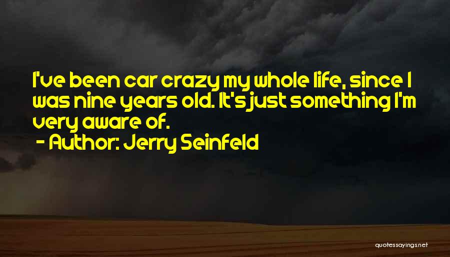 Jerry Seinfeld Quotes: I've Been Car Crazy My Whole Life, Since I Was Nine Years Old. It's Just Something I'm Very Aware Of.