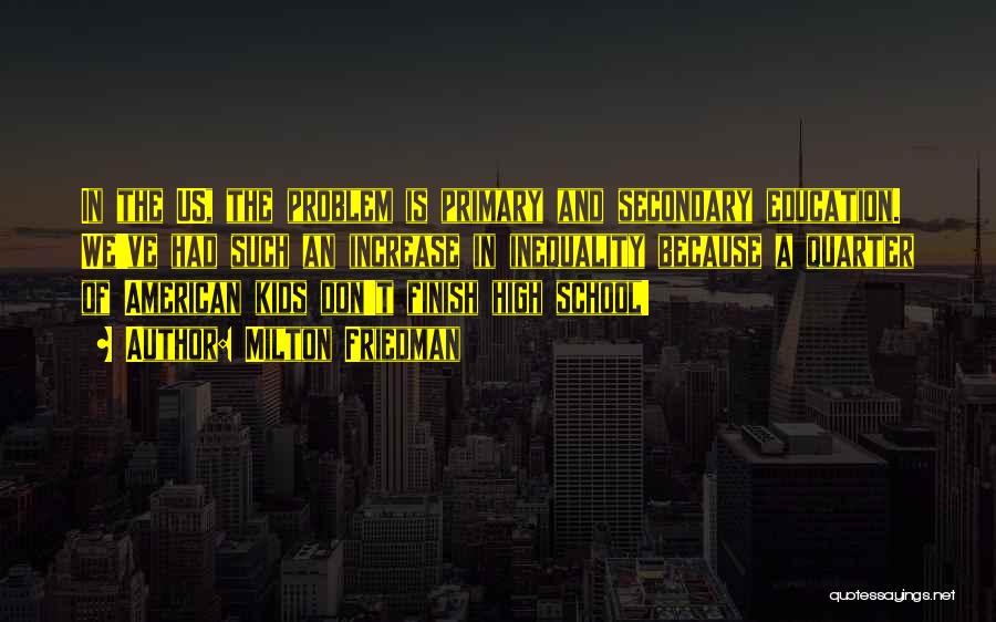 Milton Friedman Quotes: In The Us, The Problem Is Primary And Secondary Education. We've Had Such An Increase In Inequality Because A Quarter