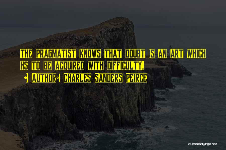 Charles Sanders Peirce Quotes: The Pragmatist Knows That Doubt Is An Art Which Hs To Be Acquired With Difficulty.