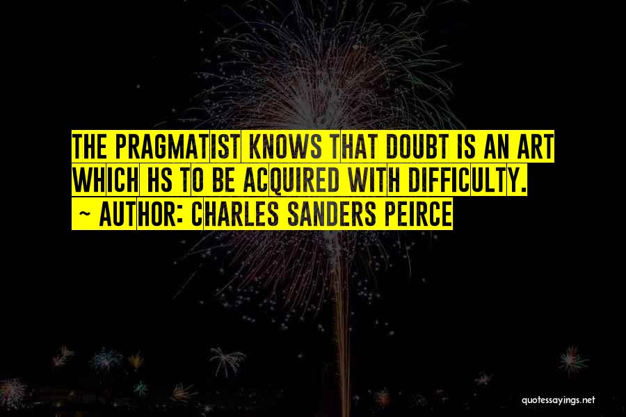 Charles Sanders Peirce Quotes: The Pragmatist Knows That Doubt Is An Art Which Hs To Be Acquired With Difficulty.