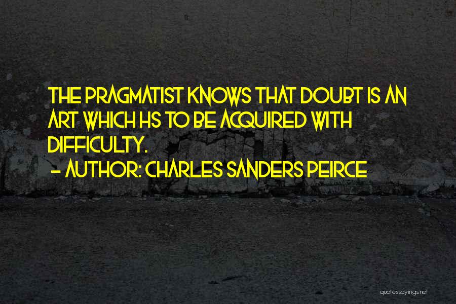 Charles Sanders Peirce Quotes: The Pragmatist Knows That Doubt Is An Art Which Hs To Be Acquired With Difficulty.