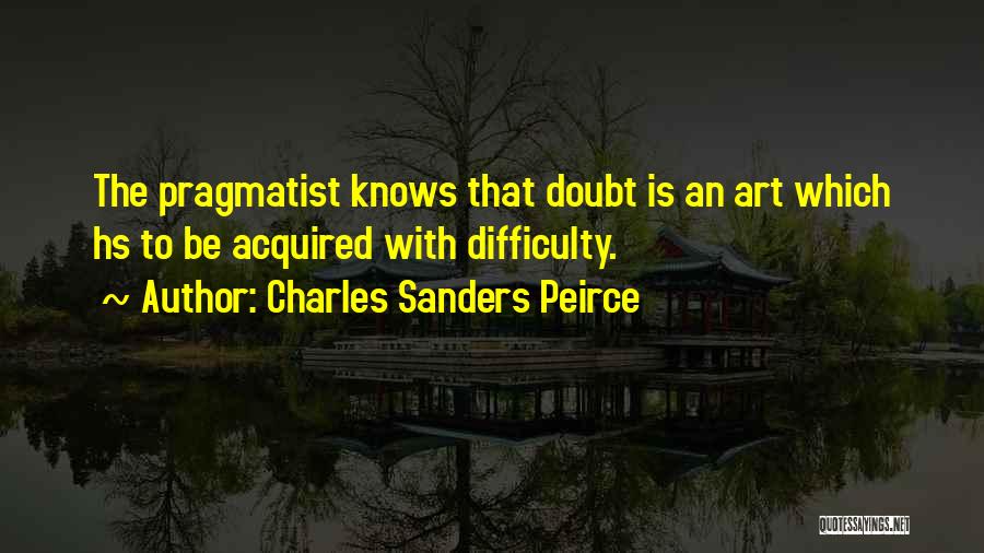 Charles Sanders Peirce Quotes: The Pragmatist Knows That Doubt Is An Art Which Hs To Be Acquired With Difficulty.