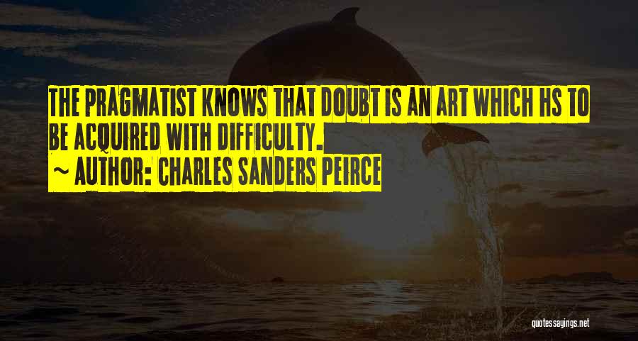 Charles Sanders Peirce Quotes: The Pragmatist Knows That Doubt Is An Art Which Hs To Be Acquired With Difficulty.