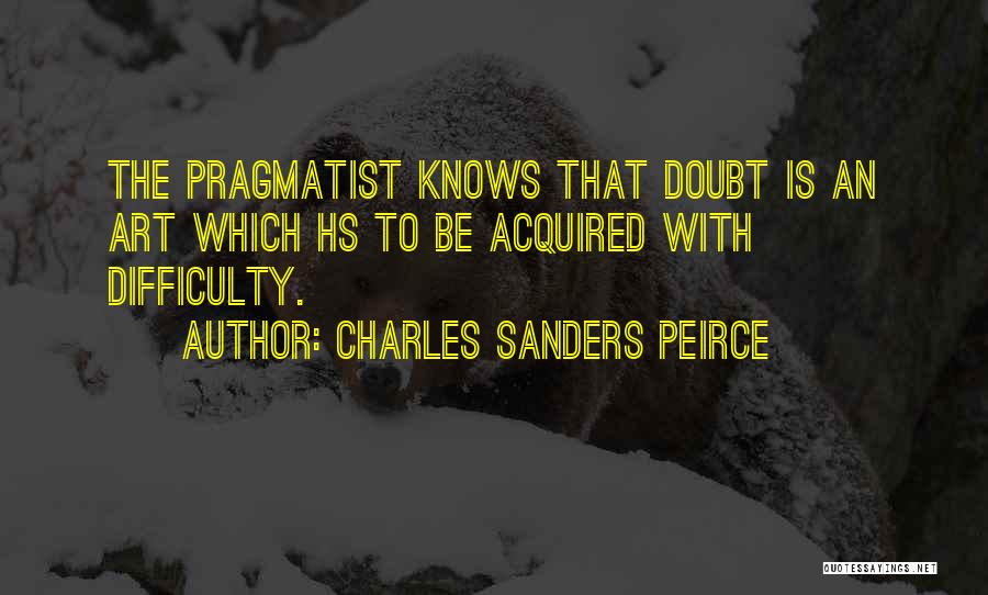 Charles Sanders Peirce Quotes: The Pragmatist Knows That Doubt Is An Art Which Hs To Be Acquired With Difficulty.