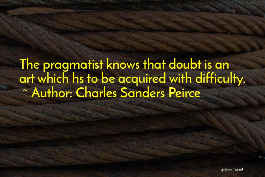 Charles Sanders Peirce Quotes: The Pragmatist Knows That Doubt Is An Art Which Hs To Be Acquired With Difficulty.