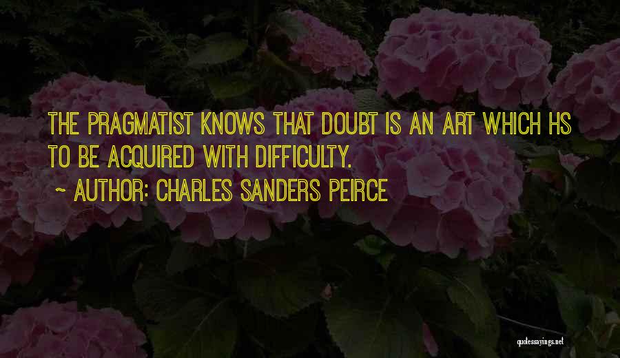 Charles Sanders Peirce Quotes: The Pragmatist Knows That Doubt Is An Art Which Hs To Be Acquired With Difficulty.