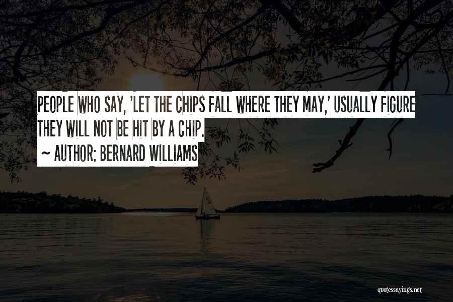 Bernard Williams Quotes: People Who Say, 'let The Chips Fall Where They May,' Usually Figure They Will Not Be Hit By A Chip.