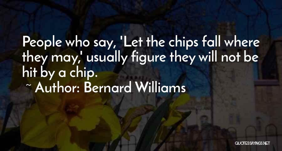 Bernard Williams Quotes: People Who Say, 'let The Chips Fall Where They May,' Usually Figure They Will Not Be Hit By A Chip.