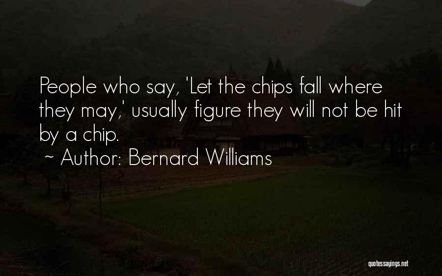 Bernard Williams Quotes: People Who Say, 'let The Chips Fall Where They May,' Usually Figure They Will Not Be Hit By A Chip.