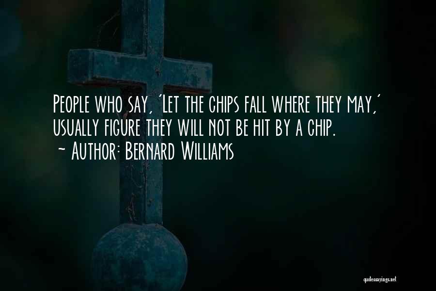 Bernard Williams Quotes: People Who Say, 'let The Chips Fall Where They May,' Usually Figure They Will Not Be Hit By A Chip.