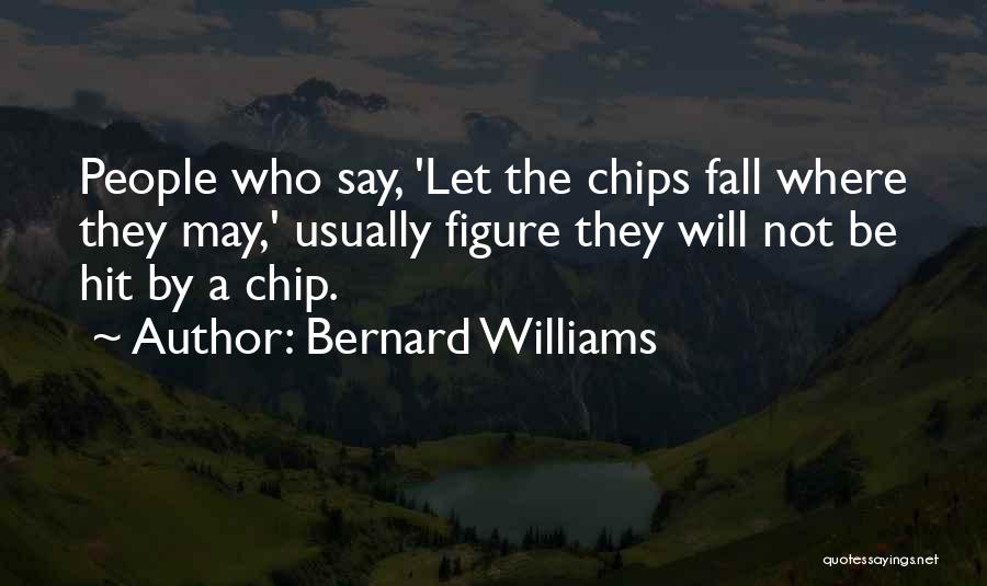 Bernard Williams Quotes: People Who Say, 'let The Chips Fall Where They May,' Usually Figure They Will Not Be Hit By A Chip.